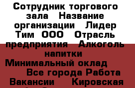 Сотрудник торгового зала › Название организации ­ Лидер Тим, ООО › Отрасль предприятия ­ Алкоголь, напитки › Минимальный оклад ­ 25 000 - Все города Работа » Вакансии   . Кировская обл.,Захарищево п.